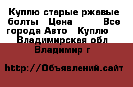 Куплю старые ржавые болты › Цена ­ 149 - Все города Авто » Куплю   . Владимирская обл.,Владимир г.